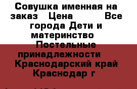 Совушка именная на заказ › Цена ­ 600 - Все города Дети и материнство » Постельные принадлежности   . Краснодарский край,Краснодар г.